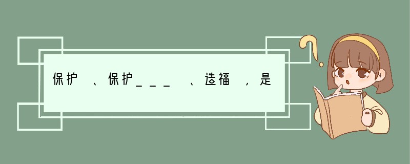 保护 、保护___ 、造福 ，是全人类的共同义务。 是保护生物圈的前提。对生物资源进